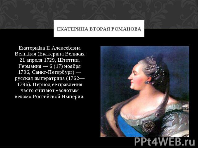 Екатерина II Алексеевна Великая (Екатерина Великая 21 апреля 1729, Штеттин, Германия — 6 (17) ноября 1796, Санкт-Петербург) — русская императрица (1762—1796). Период её правления часто считают «золотым веком» Российской Империи.Екатерина II Алексеев…