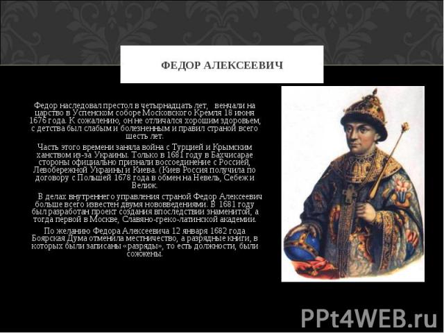 Федор наследовал престол в четырнадцать лет,   венчали на царство в Успенском соборе Московского Кремля 18 июня 1676 года. К сожалению, он не отличался хорошим здоровьем, с детства был слабым и болезненным и правил страной всего шесть лет.Часть этог…