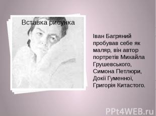 Іван Багряний пробував себе як маляр, він автор портретів Михайла Грушевського,