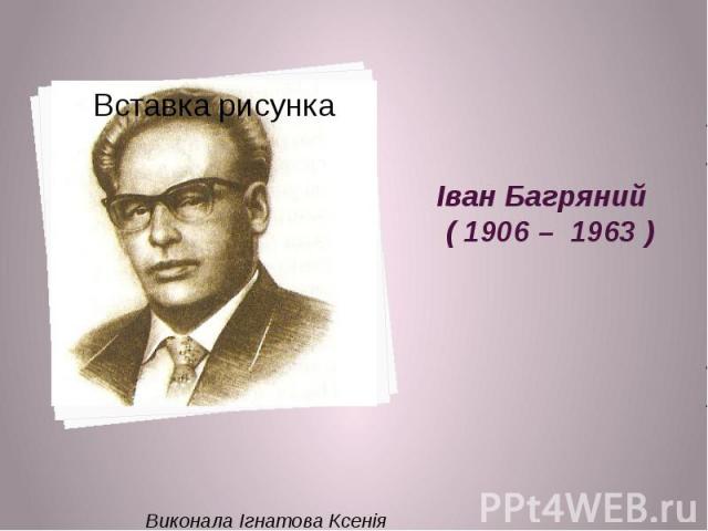 Іван Багряний ( 1906 – 1963 ) Виконала Ігнатова Ксенія