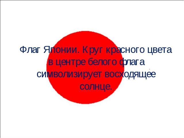 Флаг Японии. Круг красного цвета в центре белого флага символизирует восходящее солнце. Флаг Японии. Круг красного цвета в центре белого флага символизирует восходящее солнце.