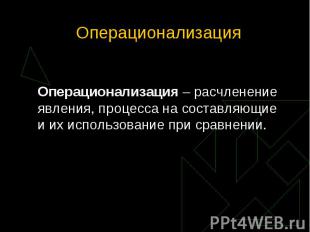 Операционализация – расчленение явления, процесса на составляющие и их использов