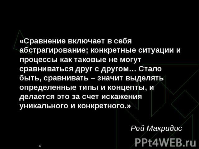 «Сравнение включает в себя абстрагирование; конкретные ситуации и процессы как таковые не могут сравниваться друг с другом… Стало быть, сравнивать – значит выделять определенные типы и концепты, и делается это за счет искажения уникального и конкрет…