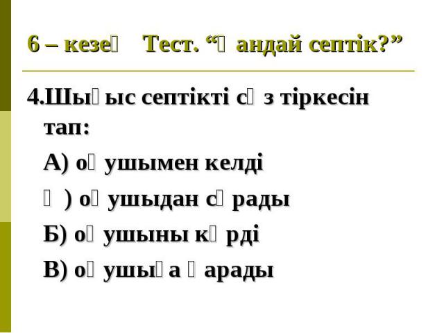 4.Шығыс септікті сөз тіркесін тап: 4.Шығыс септікті сөз тіркесін тап: А) оқушымен келді Ә) оқушыдан сұрады Б) оқушыны көрді В) оқушыға қарады