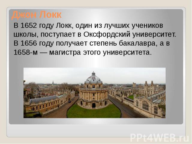 Джон Локк В 1652 году Локк, один из лучших учеников школы, поступает в Оксфордский университет. В 1656 году получает степень бакалавра, а в 1658-м — магистра этого университета.