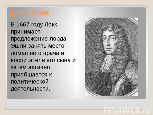 Джон Локк В 1667 году Локк принимает предложение лорда Эшли занять место домашнего врача и воспитателя его сына и затем активно приобщается к политической деятельности.