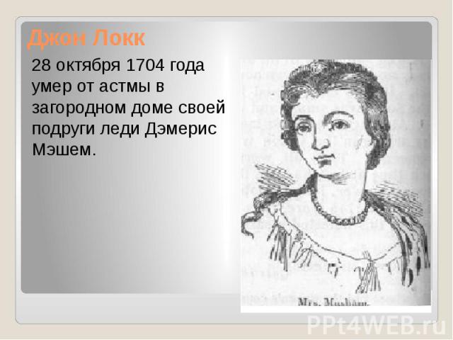 Джон Локк 28 октября 1704 года умер от астмы в загородном доме своей подруги леди Дэмерис Мэшем.
