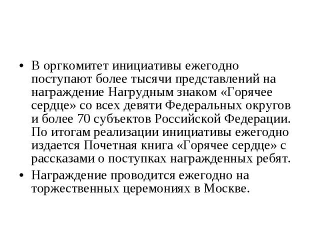 В оргкомитет инициативы ежегодно поступают более тысячи представлений на награждение Нагрудным знаком «Горячее сердце» со всех девяти Федеральных округов и более 70 субъектов Российской Федерации. По итогам реализации инициативы ежегодно издается По…