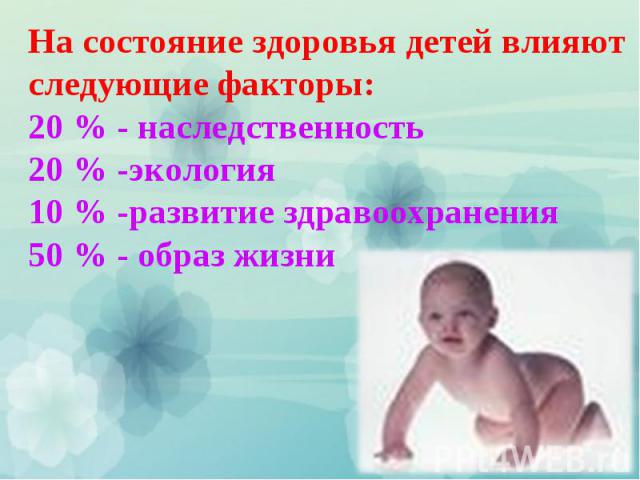 На состояние здоровья детей влияют следующие факторы: 20 % - наследственность 20 % -экология 10 % -развитие здравоохранения 50 % - образ жизни