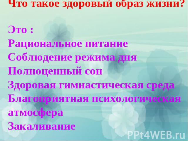 Что такое здоровый образ жизни? Это : Рациональное питаниеСоблюдение режима дняПолноценный сонЗдоровая гимнастическая средаБлагоприятная психологическая атмосфераЗакаливание