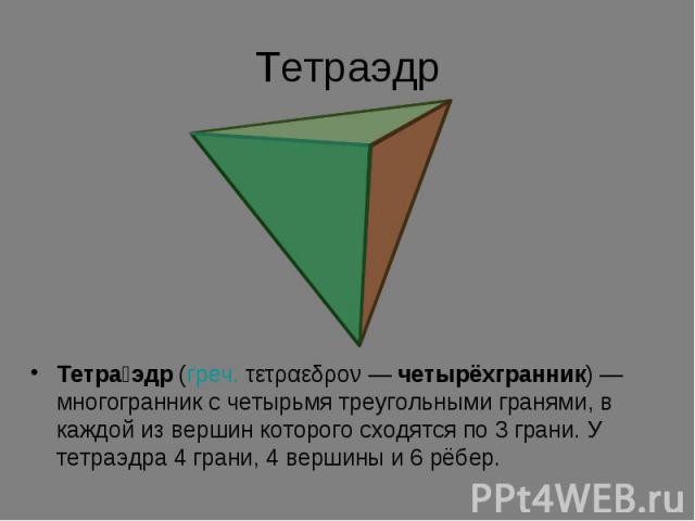 Тетра эдр (греч. τετραεδρον — четырёхгранник) — многогранник с четырьмя треугольными гранями, в каждой из вершин которого сходятся по 3 грани. У тетраэдра 4 грани, 4 вершины и 6 рёбер.