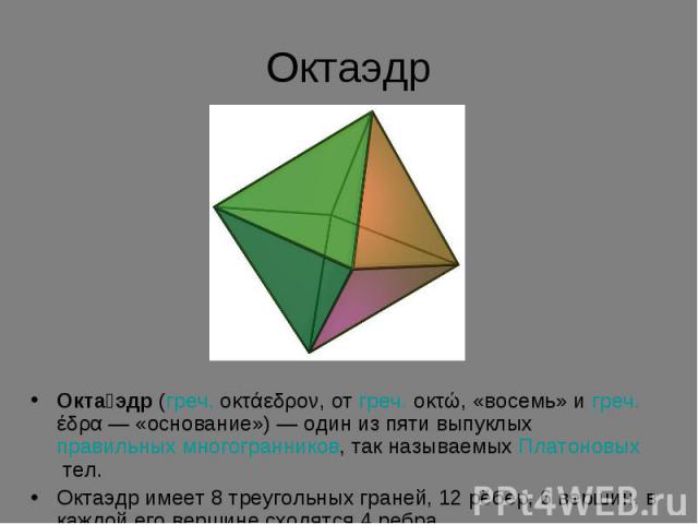 Окта эдр (греч. οκτάεδρον, от греч. οκτώ, «восемь» и греч.έδρα — «основание») — один из пяти выпуклых правильных многогранников, так называемых Платоновых тел. Октаэдр имеет 8 треугольных граней, 12 …