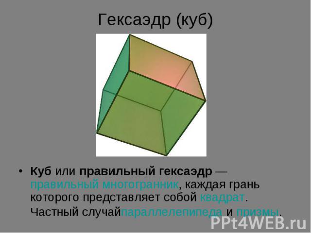 Куб или правильный гексаэдр — правильный многогранник, каждая грань которого представляет собой квадрат. Частный случайпараллелепипеда и призмы.