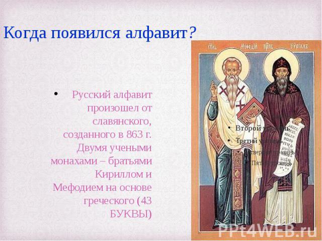 Когда появился алфавит?Русский алфавит произошел от славянского, созданного в 863 г. Двумя учеными монахами – братьями Кириллом и Мефодием на основе греческого (43 БУКВЫ)