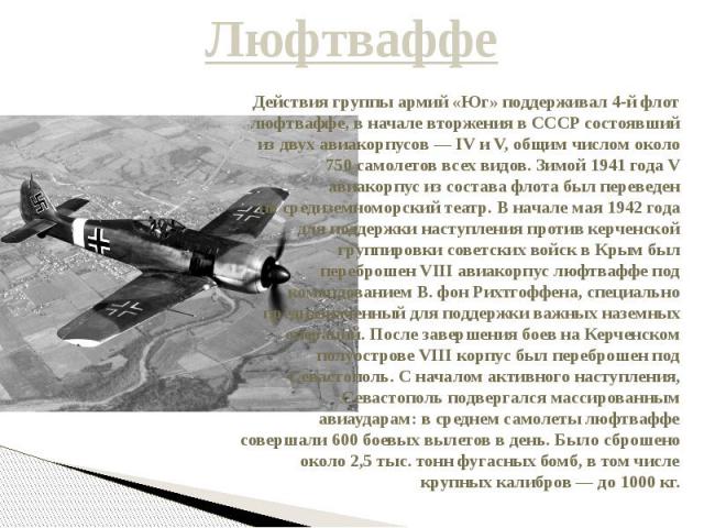 Люфтваффе Действия группы армий «Юг» поддерживал 4-й флот люфтваффе, в начале вторжения в СССР состоявший из двух авиакорпусов — IV и V, общим числом около 750 самолетов всех видов. Зимой 1941 года V авиакорпус из состава флота был переведен на сред…