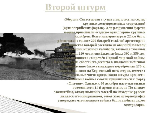 Второй штурм Оборона Севастополя с суши опиралась на серию крупных долговременных сооружений (артиллерийских фортов). Для разрушения фортов немцы применили осадную артиллерию крупных калибров. Всего на периметре в 22 км было расположено свыше 200 ба…