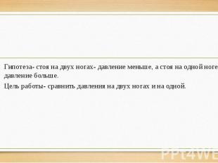 Гипотеза- стоя на двух ногах- давление меньше, а стоя на одной ноге- давление бо