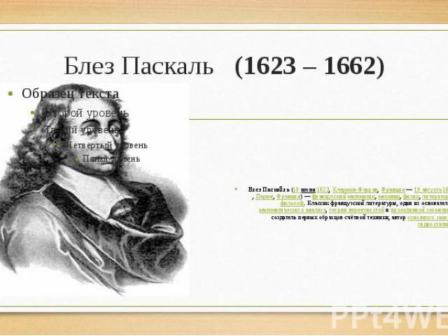 Блез Паскаль (1623 – 1662) Блез Паска ль (19 июня 1623, Клермон-Ферран, Франция — 19 августа 1662, Париж, Франция) — французский математик, механик, физик, литератор и философ. Классик французской литературы, один из основателей математиче…