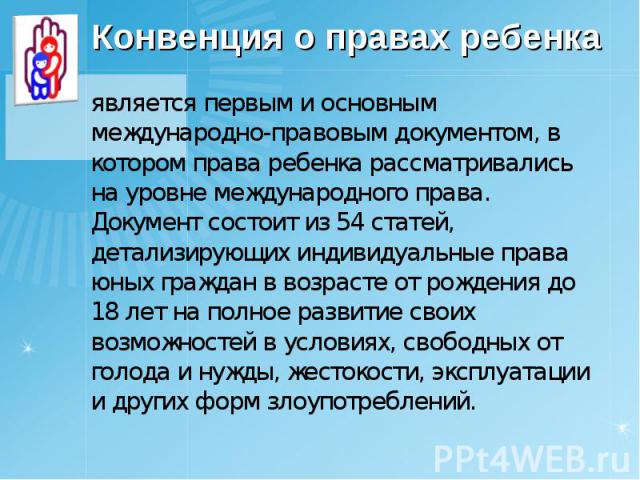 является первым и основным международно-правовым документом, в котором права ребенка рассматривались на уровне международного права. Документ состоит из 54 статей, детализирующих индивидуальные права юных граждан в возрасте от рождения до 18 лет на …