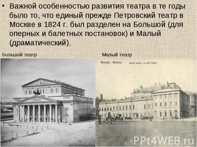 Важной особенностью развития театра в те годы было то, что единый прежде Петровский театр в Москве в 1824 г. был разделен на Большой (для оперных и балетных постановок) и Малый (драматический). Важной особенностью развития театра в те годы было то, …
