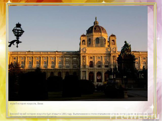 Музей истории искусств, Вена Музей истории искусств, Вена Венский Музей истории искусств был открыт в 1891 году. Выполненное в стиле итальянского Ренессанса здание музея содержит несколько тематических коллекций картин.