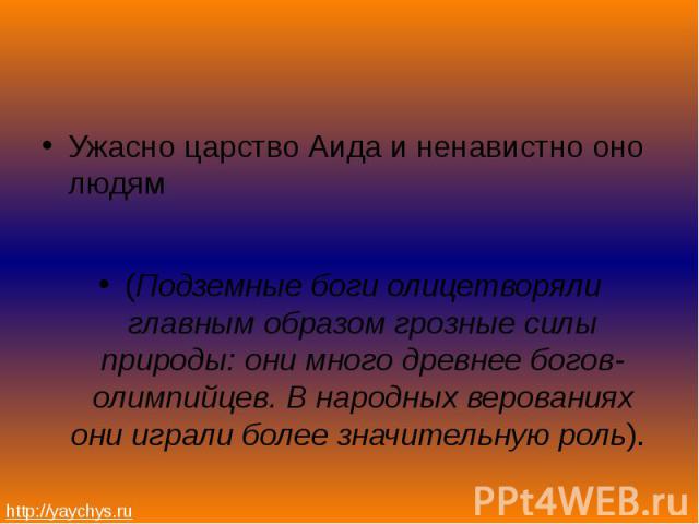 Ужасно царство Аида и ненавистно оно людям Ужасно царство Аида и ненавистно оно людям (Подземные боги олицетворяли главным образом грозные силы природы: они много древнее богов-олимпийцев. В народных верованиях они играли более значительную роль).