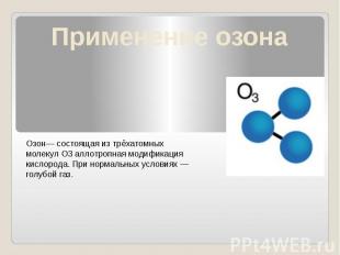 Применение озона Озон— состоящая из трёхатомных молекул O3 аллотропная модификац