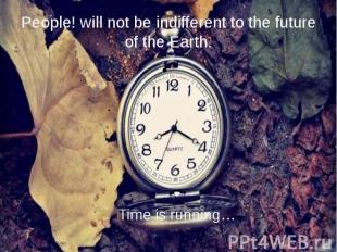 People! will not be indifferent to the future of the Earth. Time is running…