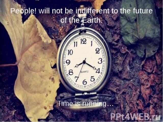 People! will not be indifferent to the future of the Earth. Time is running…