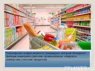 Популярным сегодня является супермаркет, который объединяет функции универмага (