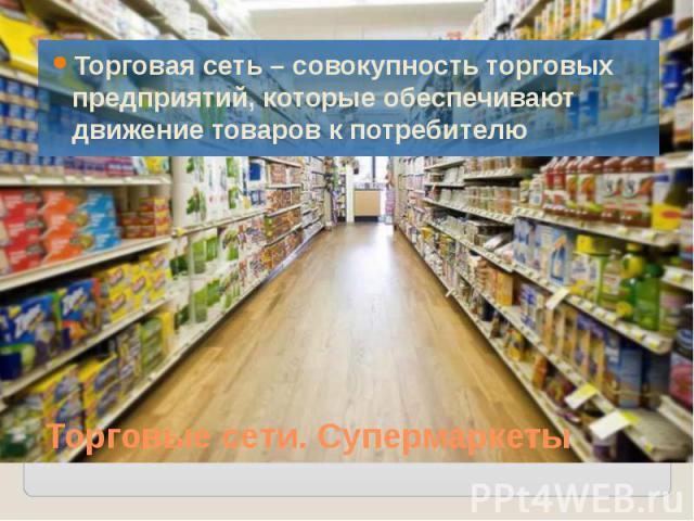 Торговые сети. Супермаркеты Торговая сеть – совокупность торговых предприятий, которые обеспечивают движение товаров к потребителю