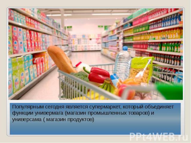 Популярным сегодня является супермаркет, который объединяет функции универмага (магазин промышленных товаров) и универсама ( магазин продуктов) Популярным сегодня является супермаркет, который объединяет функции универмага (магазин промышленных това…
