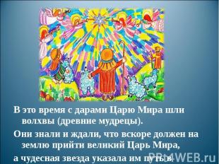 В это время с дарами Царю Мира шли волхвы (древние мудрецы). Они знали и ждали,