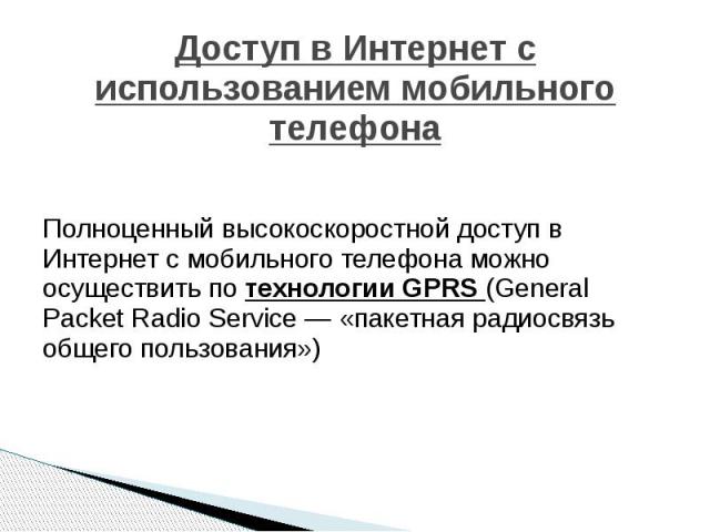 Доступ в Интернет с использованием мобильного телефона Полноценный высокоскоростной доступ в Интернет с мобильного телефона можно осуществить по технологии GPRS (General Packet Radio Service — «пакетная радиосвязь общего пользования»)