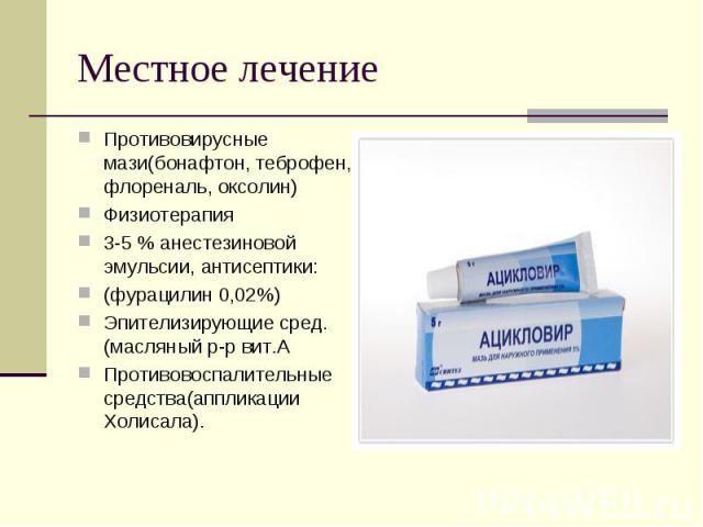 Противовирусные мази(бонафтон, теброфен, флореналь, оксолин)Физиотерапия3-5 % анестезиновой эмульсии, антисептики:(фурацилин 0,02%)Эпителизирующие сред.(масляный р-р вит.АПротивовоспалительные средства(аппликации Холисала).