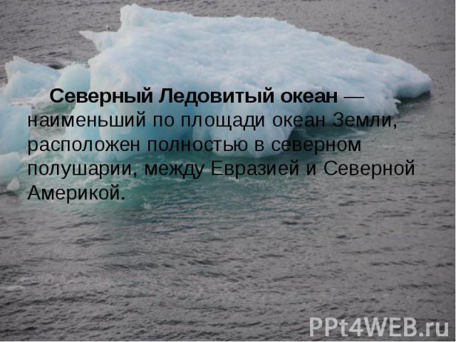 Северный Ледовитый океан — наименьший по площади океан Земли, расположен полностью в северном полушарии, между Евразией и Северной Америкой.