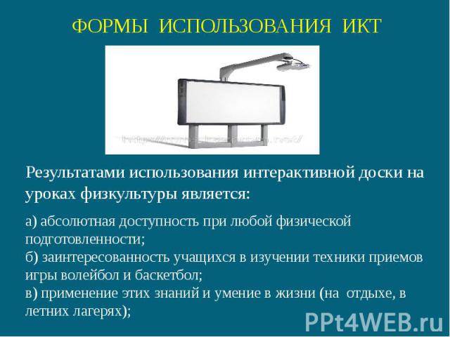 ФОРМЫ ИСПОЛЬЗОВАНИЯ ИКТРезультатами использования интерактивной доски на уроках физкультуры является:а) абсолютная доступность при любой физической подготовленности; б) заинтересованность учащихся в изучении техники приемов игры волейбол и баскетбол…