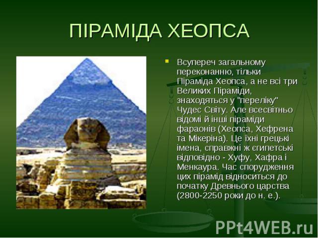ПІРАМІДА ХЕОПСАВсупереч загальному переконанню, тільки Піраміда Хеопса, а не всі три Великих Піраміди, знаходяться у "переліку" Чудес Світу. Але всесвітньо відомі й інші піраміди фараонів (Хеопса, Хефрена та Мікеріна). Це їхні грецькі імен…