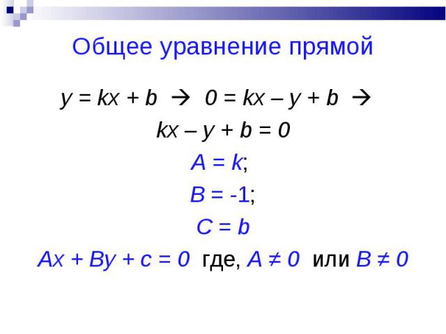 y = kx + b 0 = kx – y + b y = kx + b 0 = kx – y + b kx – y + b = 0A = k; B = -1;C = bAx + By + c = 0 где, А ≠ 0 или В ≠ 0