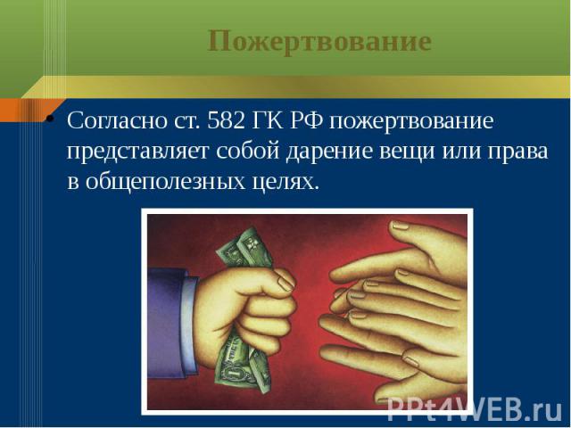 Пожертвование Согласно ст. 582 ГК РФ пожертвование представляет собой дарение вещи или права в общеполезных целях.