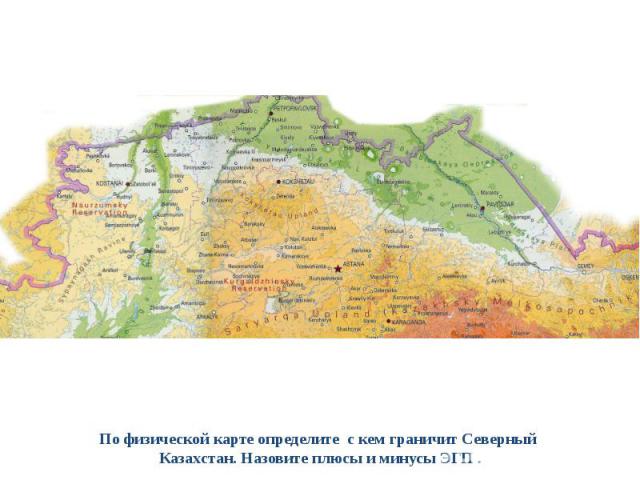 По физической карте определите с кем граничит Северный Казахстан. Назовите плюсы и минусы ЭГП .