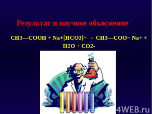Результат и научное объяснение CH3—COOH + Na+[HCO3]−&nbsp;→ CH3—COO−&nbsp;Na+&nb