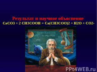 Результат и научное объяснение CaCO3 + 2 CH3COOH = Ca(CH3COO)2 + H2O + CO2&shy;