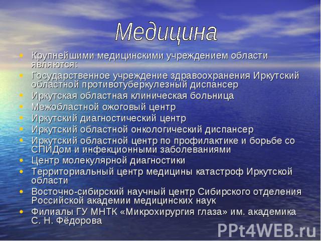 Крупнейшими медицинскими учреждением области являются: Крупнейшими медицинскими учреждением области являются: Государственное учреждение здравоохранения Иркутский областной противотуберкулезный диспансер Иркутская областная клиническая больница Межо…