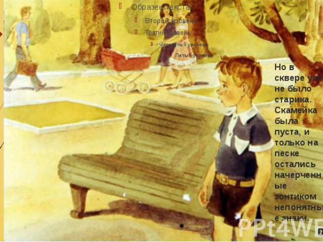 Но в сквере уже не было старика. Скамейка была пуста, и только на песке остались начерченные зонтиком непонятные знаки.