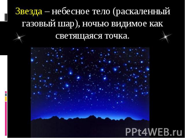 Звезда – небесное тело (раскаленный газовый шар), ночью видимое как светящаяся точка.