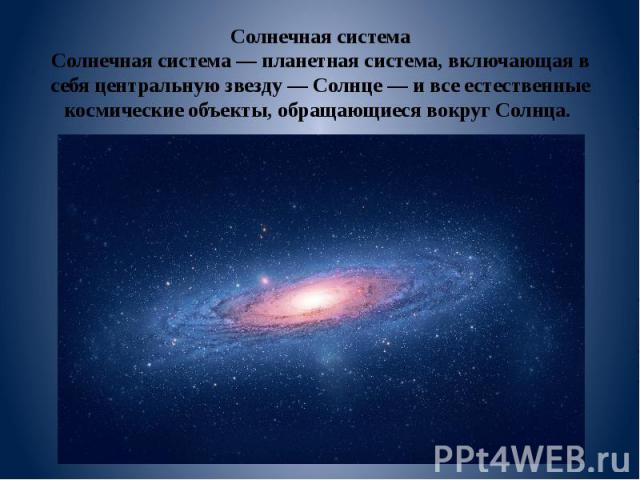 Солнечная система Солнечная система — планетная система, включающая в себя центральную звезду — Солнце — и все естественные космические объекты, обращающиеся вокруг Солнца.