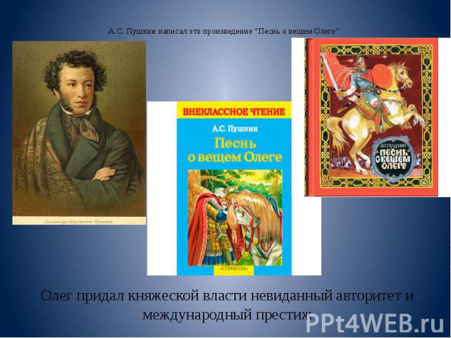 А.С. Пушкин написал это произведение “Песнь о вещем Олеге” Олег придал княжеской власти невиданный авторитет и международный престиж