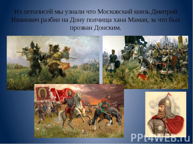 Из летописей мы узнали что Московский князь Дмитрий Иванович разбил на Дону полчища хана Мамая, за что был прозван Донским.