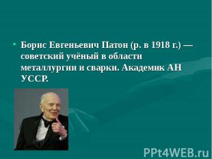 Борис Евгеньевич Патон (р. в 1918&nbsp;г.)&nbsp;— советский учёный в области мет